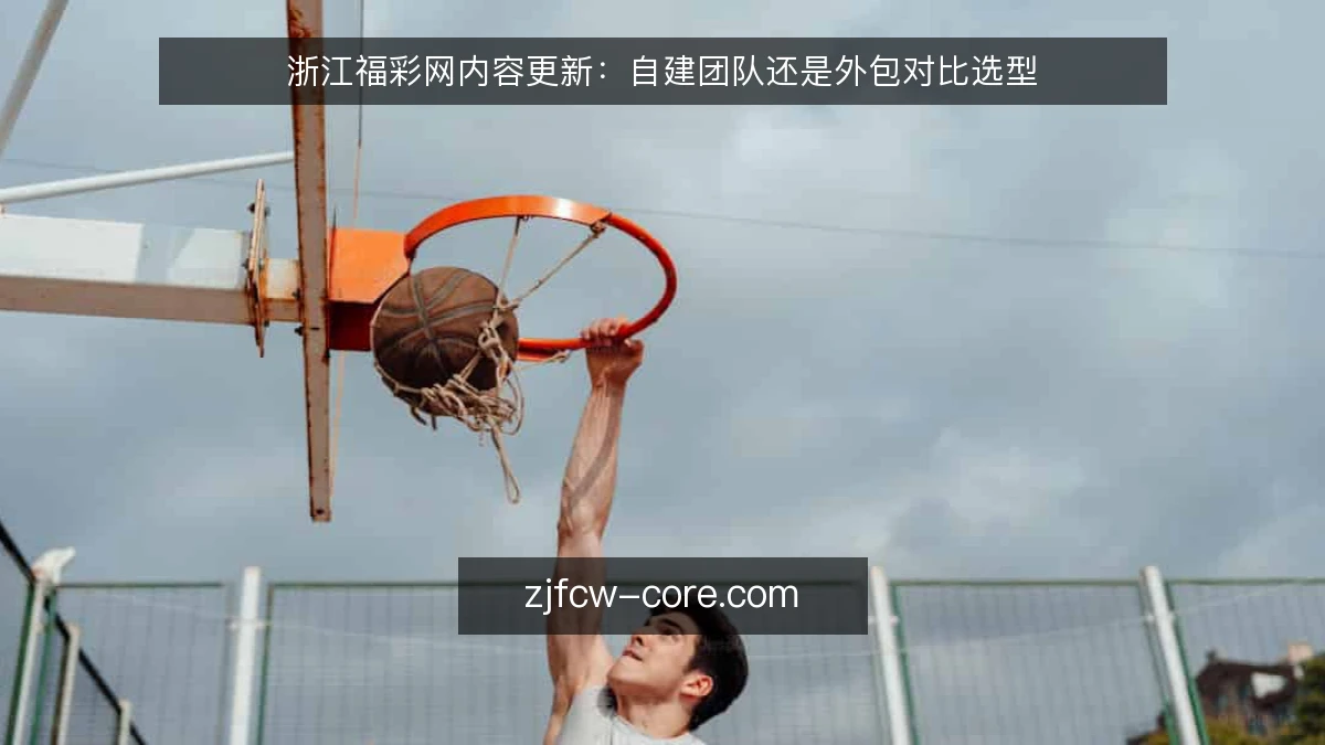 浙江福彩网内容更新:自建团队还是外包对比选型