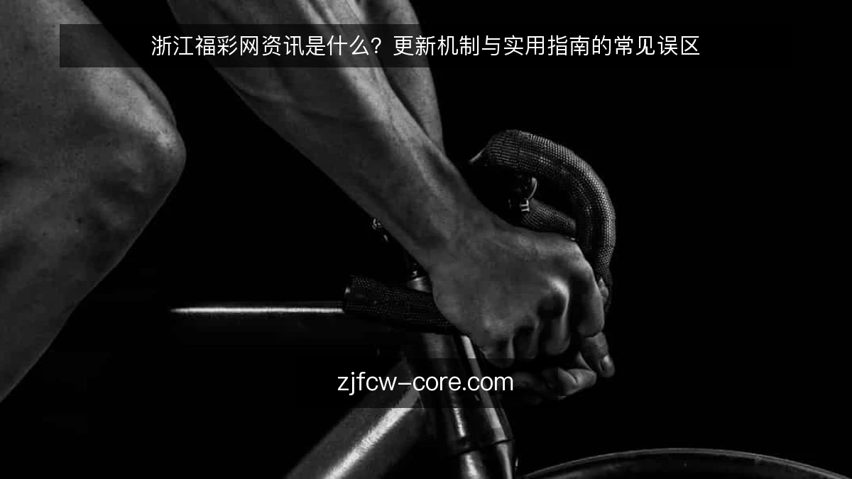 浙江福彩网资讯是什么？更新机制与实用指南的常见误区