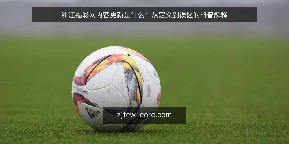 浙江福彩网内容更新是什么:从定义到误区的科普解释 — 浙江福彩网内容更新的定义与边界 配图