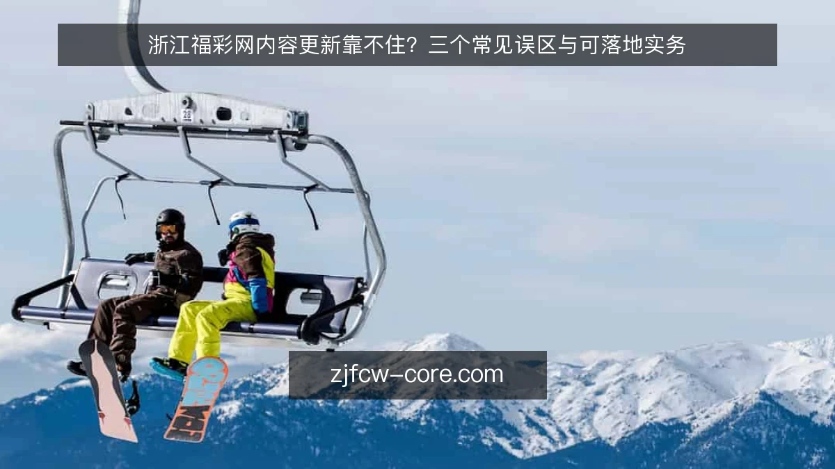 浙江福彩网内容更新靠不住?三个常见误区与可落地实务