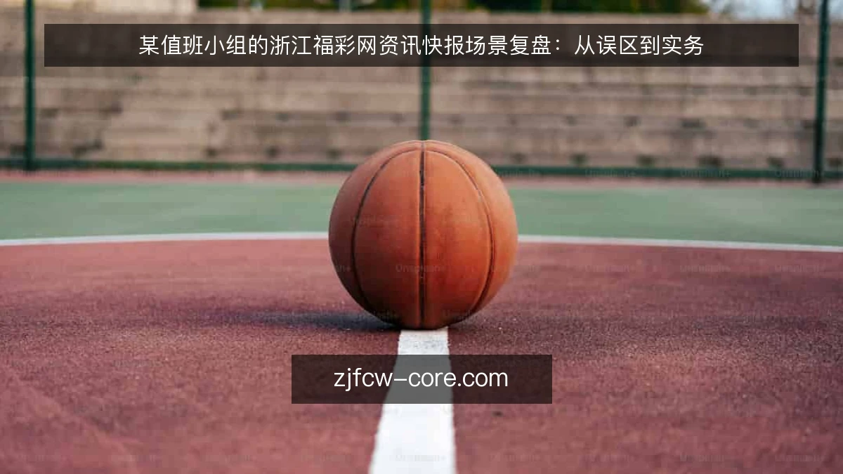 某值班小组的浙江福彩网资讯快报场景复盘：从误区到实务