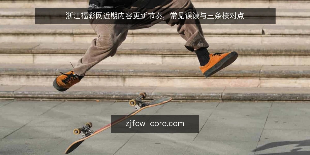 浙江福彩网近期内容更新节奏,常见误读与三条核对点 — 当下观察:更新节奏为何容易被误读 配图