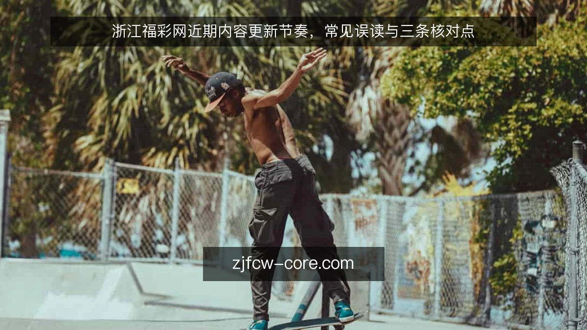 浙江福彩网近期内容更新节奏,常见误读与三条核对点