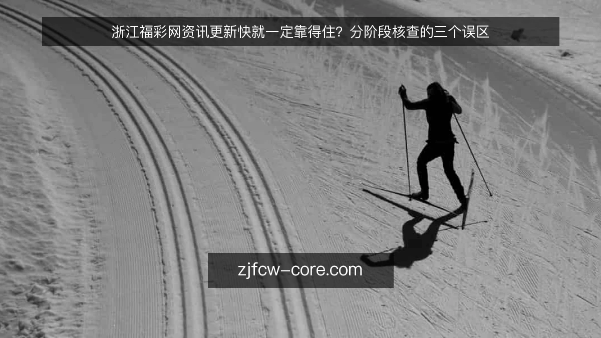 浙江福彩网资讯更新快就一定靠得住？分阶段核查的三个误区