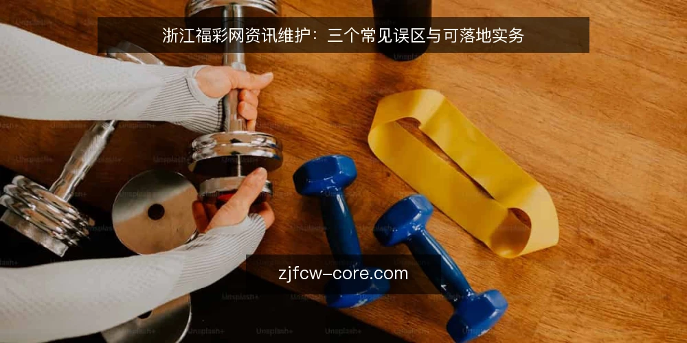 浙江福彩网资讯维护:三个常见误区与可落地实务 — 先厘清一个前提:资讯维护并不等于频繁更新 配图