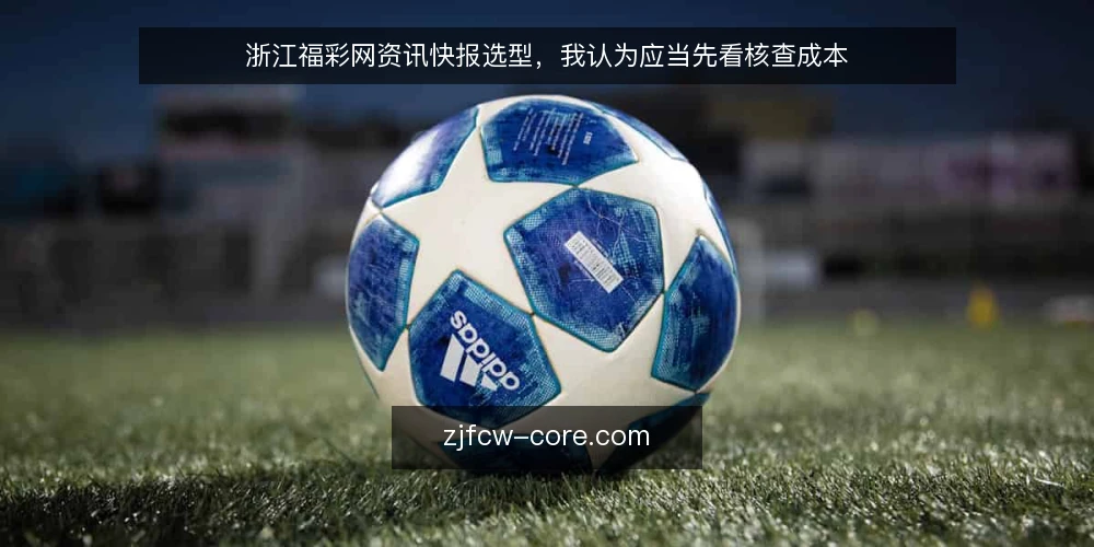 浙江福彩网资讯快报选型,我认为应当先看核查成本 — 先定义你要解决的资讯需求 配图