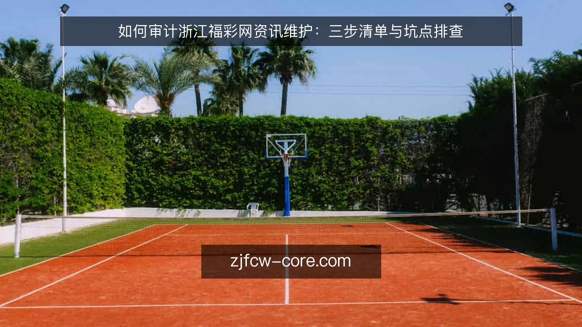 如何审计浙江福彩网资讯维护:三步清单与坑点排查