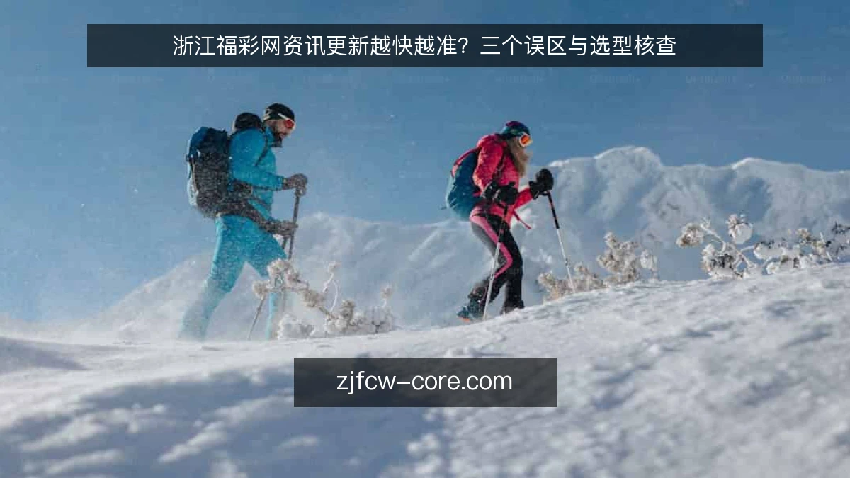 浙江福彩网资讯更新越快越准?三个误区与选型核查