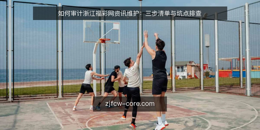 如何审计浙江福彩网资讯维护:三步清单与坑点排查 — 为什么现在要审计浙江福彩网资讯维护 配图