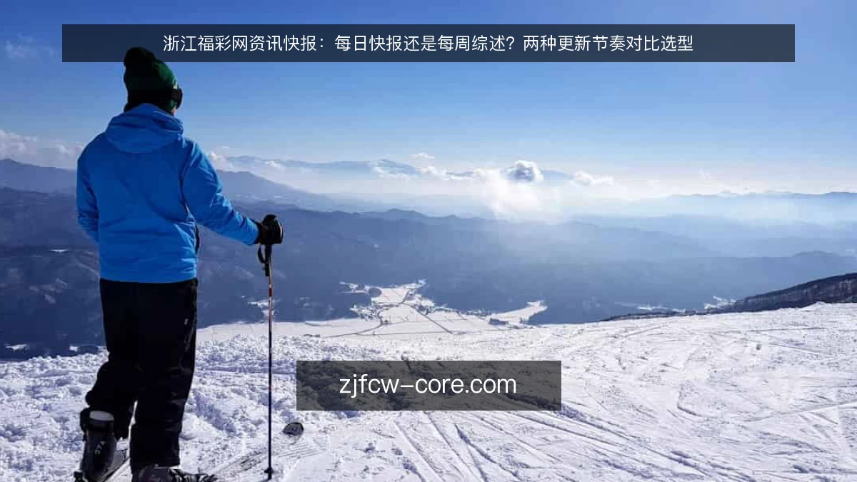 浙江福彩网资讯快报:每日快报还是每周综述?两种更新节奏对比选型
